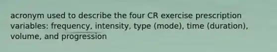 acronym used to describe the four CR exercise prescription variables: frequency, intensity, type (mode), time (duration), volume, and progression