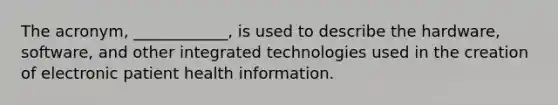 The acronym, ____________, is used to describe the hardware, software, and other integrated technologies used in the creation of electronic patient health information.