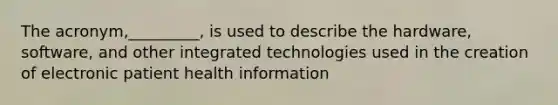 The acronym,_________, is used to describe the hardware, software, and other integrated technologies used in the creation of electronic patient health information