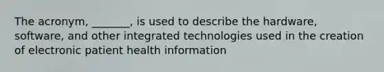 The acronym, _______, is used to describe the hardware, software, and other integrated technologies used in the creation of electronic patient health information