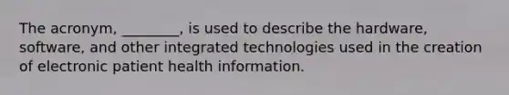 The acronym, ________, is used to describe the hardware, software, and other integrated technologies used in the creation of electronic patient health information.