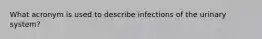 What acronym is used to describe infections of the urinary system?