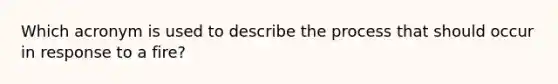 Which acronym is used to describe the process that should occur in response to a fire?