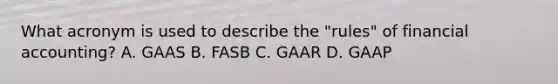 What acronym is used to describe the "rules" of financial accounting? A. GAAS B. FASB C. GAAR D. GAAP