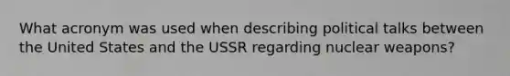 What acronym was used when describing political talks between the United States and the USSR regarding nuclear weapons?