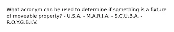 What acronym can be used to determine if something is a fixture of moveable property? - U.S.A. - M.A.R.I.A. - S.C.U.B.A. - R.O.Y.G.B.I.V.