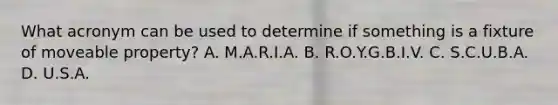 What acronym can be used to determine if something is a fixture of moveable property? A. M.A.R.I.A. B. R.O.Y.G.B.I.V. C. S.C.U.B.A. D. U.S.A.