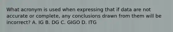 What acronym is used when expressing that if data are not accurate or complete, any conclusions drawn from them will be incorrect? A. IG B. DG C. GIGO D. ITG