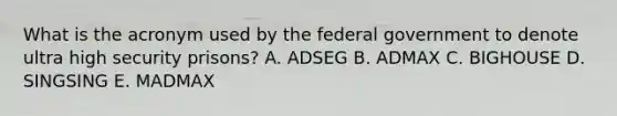 What is the acronym used by the federal government to denote ultra high security prisons? A. ADSEG B. ADMAX C. BIGHOUSE D. SINGSING E. MADMAX