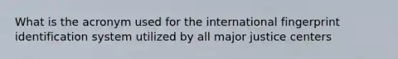 What is the acronym used for the international fingerprint identification system utilized by all major justice centers