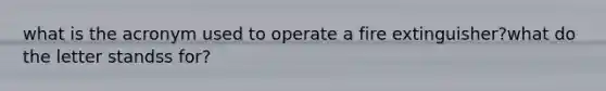 what is the acronym used to operate a fire extinguisher?what do the letter standss for?