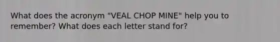 What does the acronym "VEAL CHOP MINE" help you to remember? What does each letter stand for?