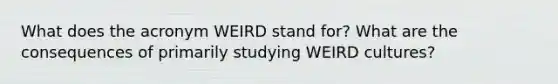 What does the acronym WEIRD stand for? What are the consequences of primarily studying WEIRD cultures?