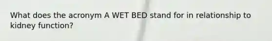 What does the acronym A WET BED stand for in relationship to kidney function?