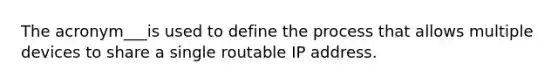 The acronym___is used to define the process that allows multiple devices to share a single routable IP address.