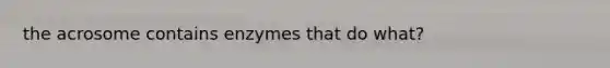 the acrosome contains enzymes that do what?