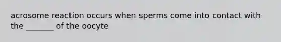 acrosome reaction occurs when sperms come into contact with the _______ of the oocyte