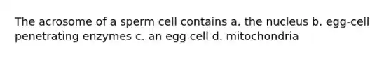 The acrosome of a sperm cell contains a. the nucleus b. egg-cell penetrating enzymes c. an egg cell d. mitochondria