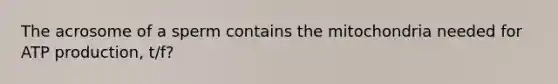 The acrosome of a sperm contains the mitochondria needed for ATP production, t/f?