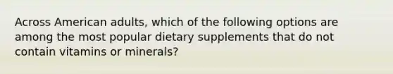 Across American adults, which of the following options are among the most popular dietary supplements that do not contain vitamins or minerals?