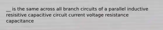 __ is the same across all branch circuits of a parallel inductive resisitive capacitive circuit current voltage resistance capacitance