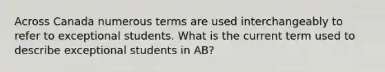 Across Canada numerous terms are used interchangeably to refer to exceptional students. What is the current term used to describe exceptional students in AB?