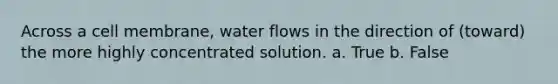 Across a cell membrane, water flows in the direction of (toward) the more highly concentrated solution. a. True b. False