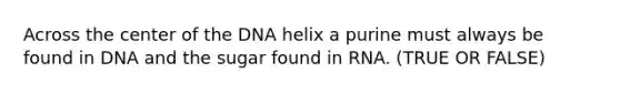 Across the center of the DNA helix a purine must always be found in DNA and the sugar found in RNA. (TRUE OR FALSE)