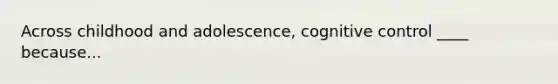 Across childhood and adolescence, cognitive control ____ because...