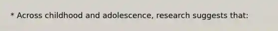 * Across childhood and adolescence, research suggests that: