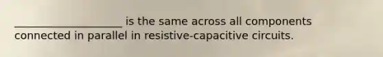 ____________________ is the same across all components connected in parallel in resistive-capacitive circuits.