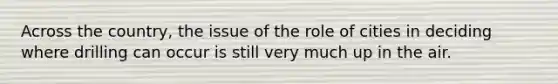 Across the country, the issue of the role of cities in deciding where drilling can occur is still very much up in the air.