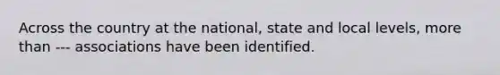 Across the country at the national, state and local levels, more than --- associations have been identified.