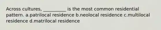 Across cultures, __________ is the most common residential pattern.​ a.​patrilocal residence b.​neolocal residence c.multilocal residence d.​matrilocal residence