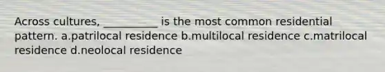 Across cultures, __________ is the most common residential pattern.​ a.​patrilocal residence b.multilocal residence c.​matrilocal residence d.​neolocal residence