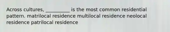 Across cultures, __________ is the most common residential pattern. matrilocal residence multilocal residence neolocal residence patrilocal residence