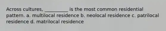 Across cultures, __________ is the most common residential pattern.​ a. multilocal residence b. ​neolocal residence c. ​patrilocal residence d. ​matrilocal residence