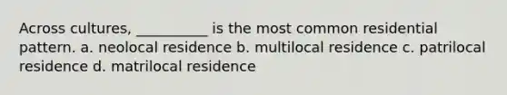 Across cultures, __________ is the most common residential pattern.​ a. neolocal residence b. multilocal residence c. patrilocal residence d. matrilocal residence