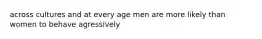 across cultures and at every age men are more likely than women to behave agressively