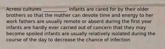 Across cultures __________. infants are cared for by their older brothers so that the mother can devote time and energy to her work fathers are usually remote or absent during the first year infants are hardly ever carried out of concern that they may become spoiled infants are usually relatively isolated during the course of the day to decrease the chance of infection