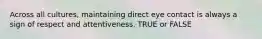 Across all cultures, maintaining direct eye contact is always a sign of respect and attentiveness. TRUE or FALSE