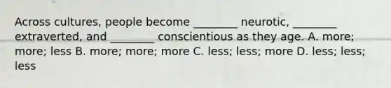 Across cultures, people become ________ neurotic, ________ extraverted, and ________ conscientious as they age. A. more; more; less B. more; more; more C. less; less; more D. less; less; less