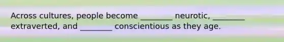 Across cultures, people become ________ neurotic, ________ extraverted, and ________ conscientious as they age.