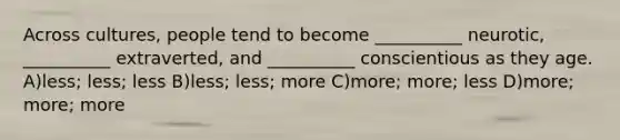 Across cultures, people tend to become __________ neurotic, __________ extraverted, and __________ conscientious as they age. A)less; less; less B)less; less; more C)more; more; less D)more; more; more