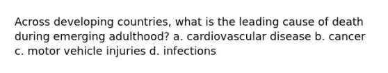 Across developing countries, what is the leading cause of death during emerging adulthood? a. cardiovascular disease b. cancer c. motor vehicle injuries d. infections