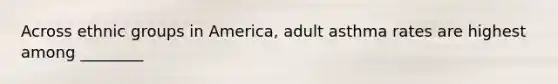 Across ethnic groups in America, adult asthma rates are highest among ________