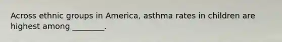 Across ethnic groups in America, asthma rates in children are highest among ________.