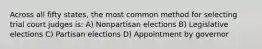 Across all fifty states, the most common method for selecting trial court judges is: A) Nonpartisan elections B) Legislative elections C) Partisan elections D) Appointment by governor