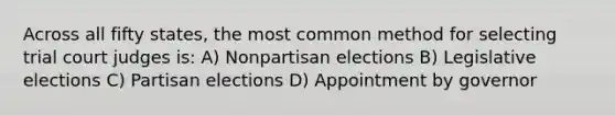 Across all fifty states, the most common method for selecting trial court judges is: A) Nonpartisan elections B) Legislative elections C) Partisan elections D) Appointment by governor