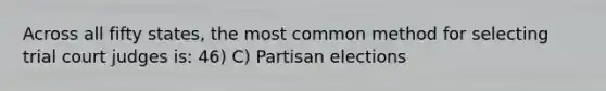 Across all fifty states, the most common method for selecting trial court judges is: 46) C) Partisan elections